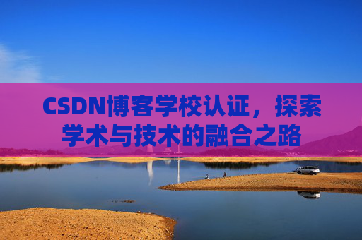 CSDN博客学校认证，探索学术与技术的融合之路